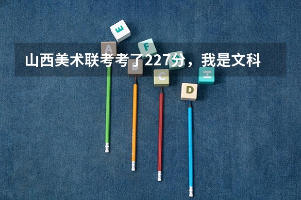 山西美术联考考了227分，我是文科生，估计文化课高考四百出头，我应该报哪些省外的学校比较靠谱，求懂