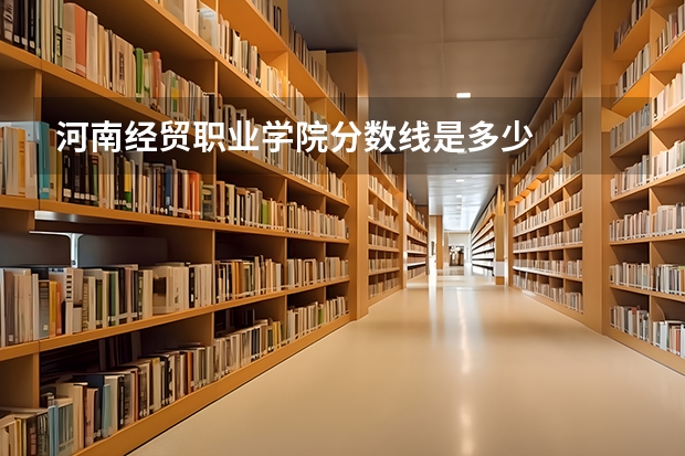 河南经贸职业学院分数线是多少