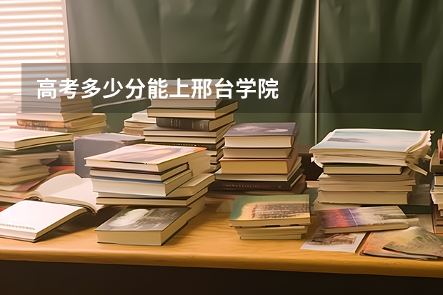高考多少分能上邢台学院
