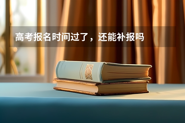 高考报名时间过了，还能补报吗