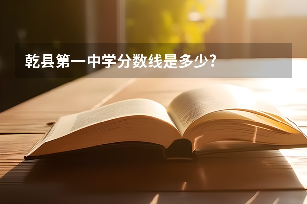 乾县第一中学分数线是多少?