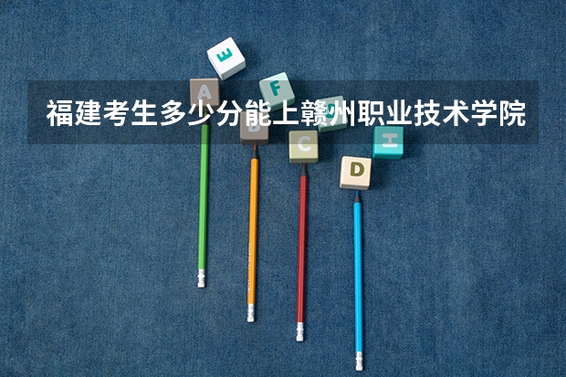 福建考生多少分能上赣州职业技术学院