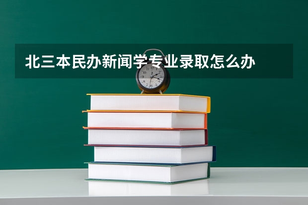 北三本民办新闻学专业录取怎么办