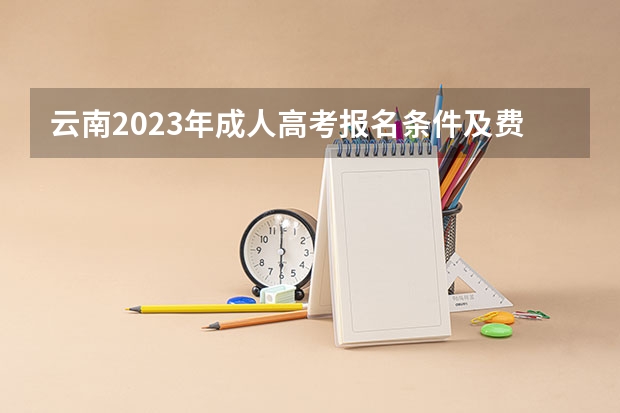 云南2023年成人高考报名条件及费用?(高考填报。在线等)