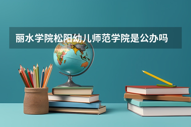 丽水学院松阳幼儿师范学院是公办吗