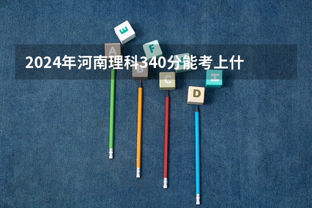 2024年河南理科340分能考上什么大学?