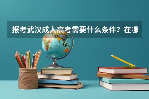报考武汉成人高考需要什么条件？在哪里报名