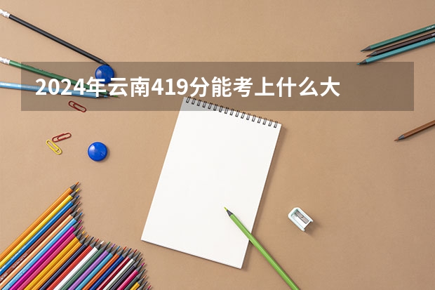 2024年云南419分能考上什么大学？