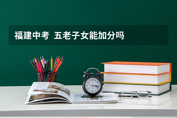 福建中考  五老子女能加分吗