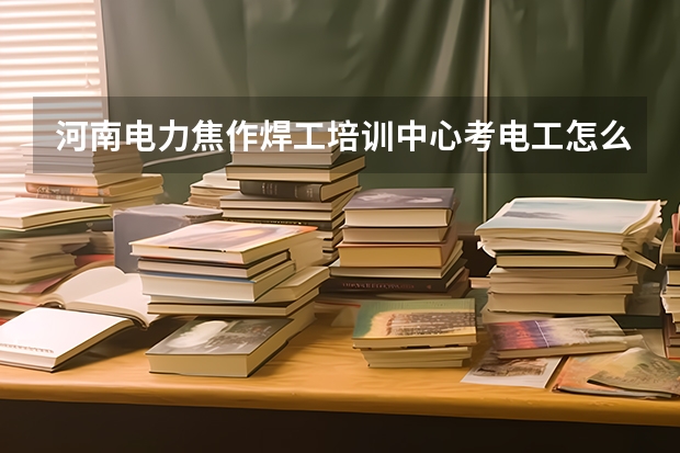 河南电力焦作焊工培训中心考电工怎么样