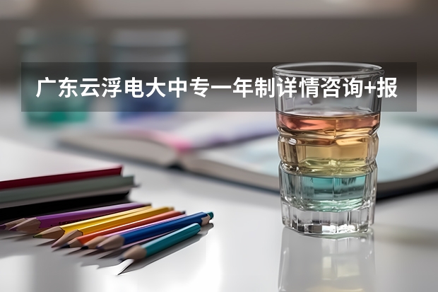 广东云浮电大中专一年制详情咨询+报名入口 朝阳一年制中专报名入口