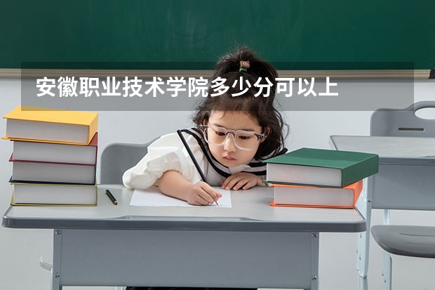 安徽职业技术学院多少分可以上