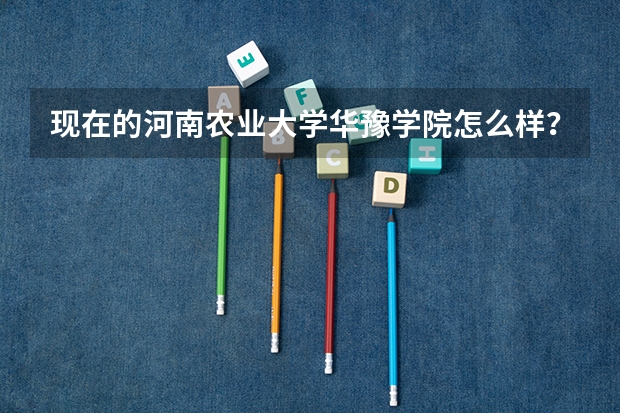 现在的河南农业大学华豫学院怎么样?
