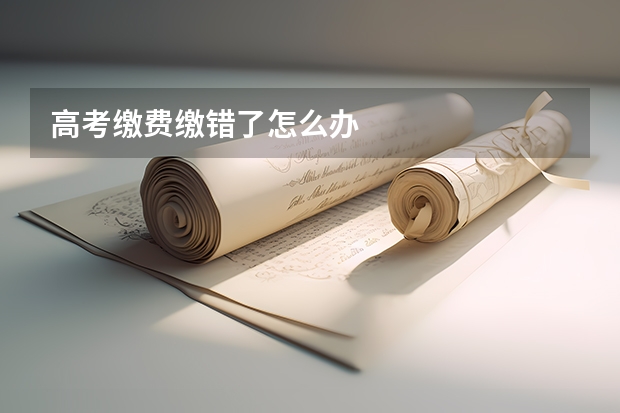 高考缴费缴错了怎么办