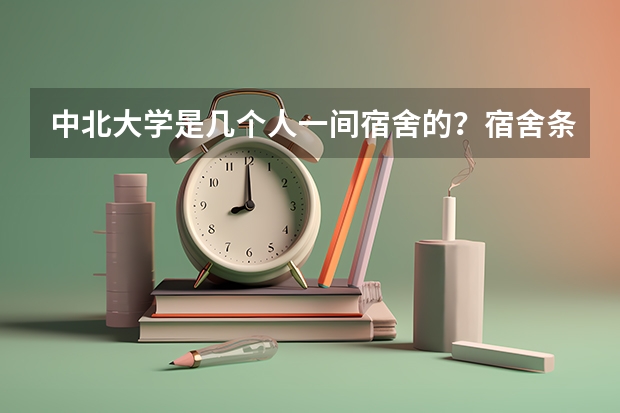 中北大学是几个人一间宿舍的？宿舍条件怎么样？