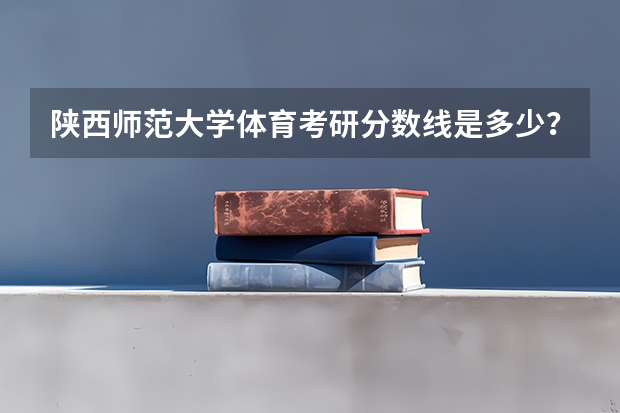 陕西师范大学体育考研分数线是多少？