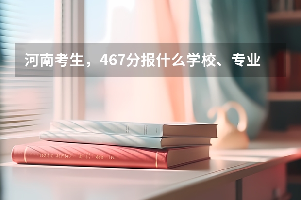 河南考生，467分报什么学校、专业好？