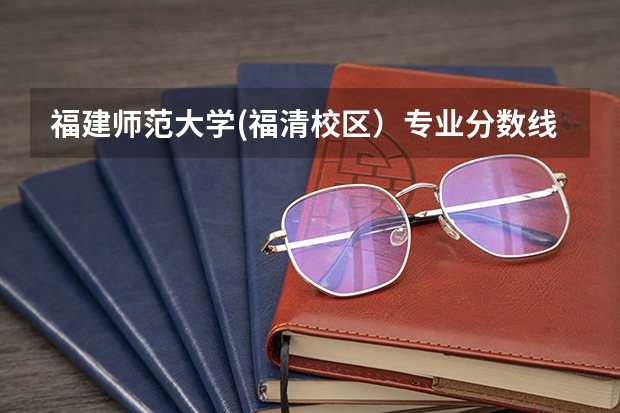 福建师范大学(福清校区）专业分数线（福建师范大学分数线2023）