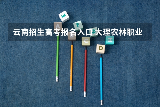 云南招生高考报名入口 大理农林职业技术学院成人高考报名入口？