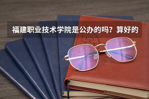 福建职业技术学院是公办的吗？算好的大专学校吗？