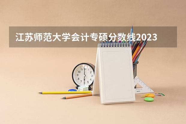 江苏师范大学会计专硕分数线2023（江苏师范大学分数线）
