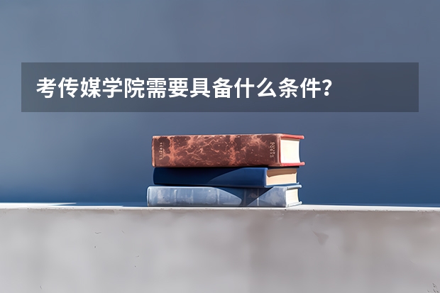 考传媒学院需要具备什么条件？