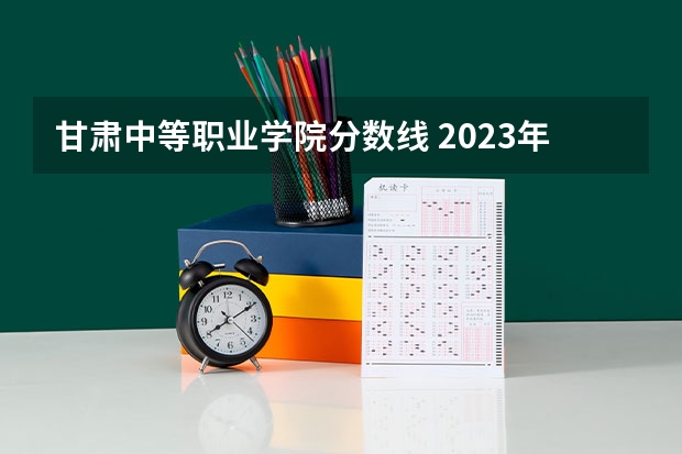 甘肃中等职业学院分数线 2023年甘肃r段录取院校及分数线