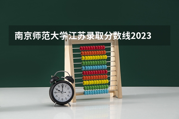 南京师范大学江苏录取分数线2023 南京师范大学江苏分数线