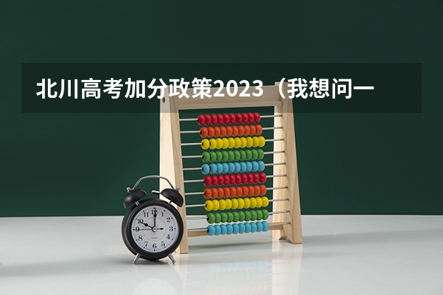 北川高考加分政策2023（我想问一下四川高考是全国几卷）