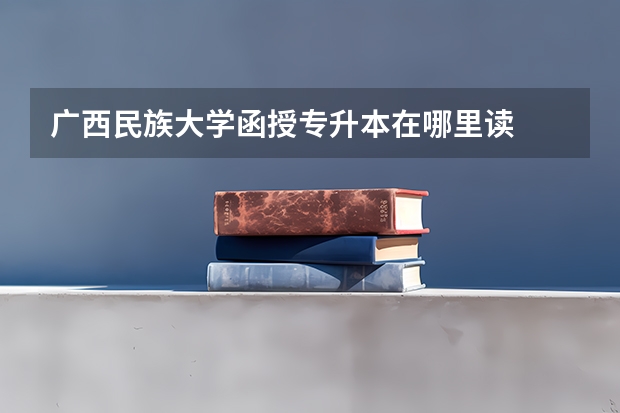 广西民族大学函授专升本在哪里读