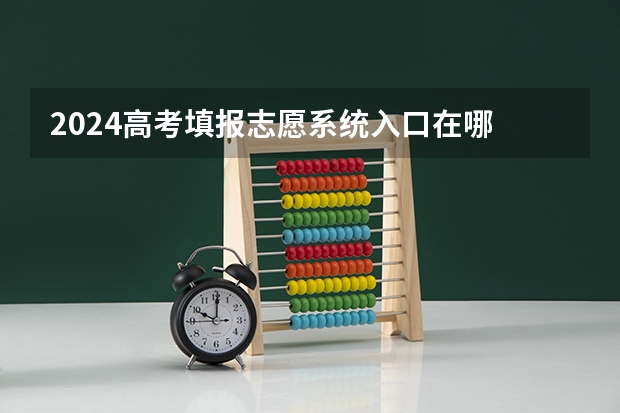 2024高考填报志愿系统入口在哪 如何填报志愿