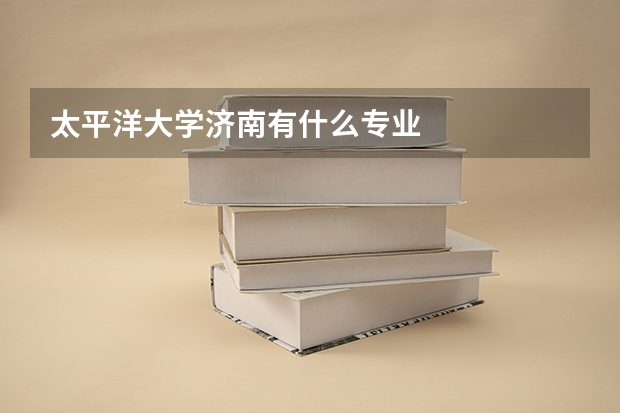 太平洋大学济南有什么专业