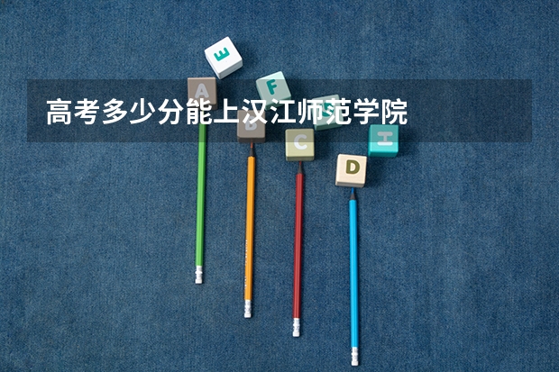 高考多少分能上汉江师范学院