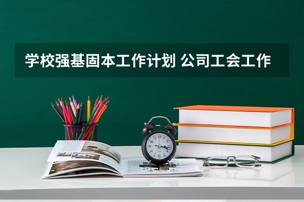 学校强基固本工作计划 公司工会工作计划5篇