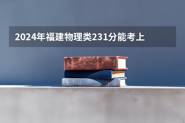 2024年福建物理类231分能考上什么大学?