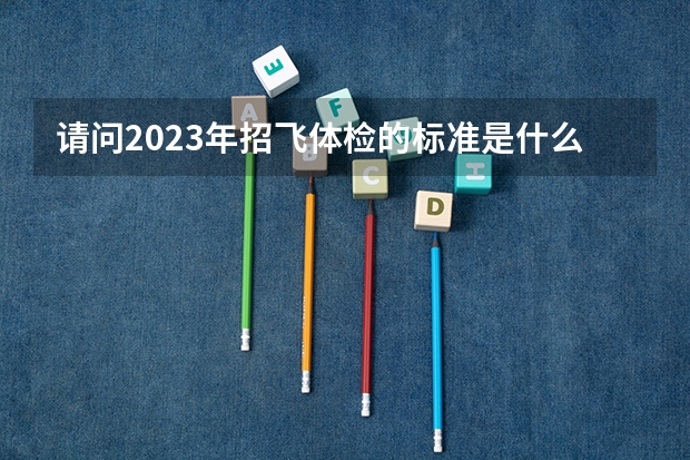 请问2023年招飞体检的标准是什么?