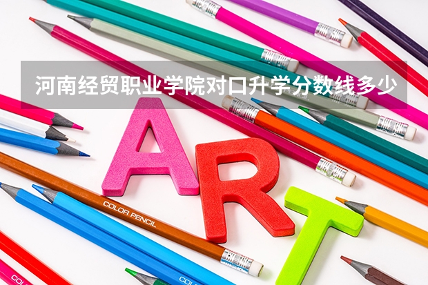 河南经贸职业学院对口升学分数线多少分？