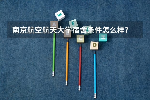 南京航空航天大学宿舍条件怎么样？