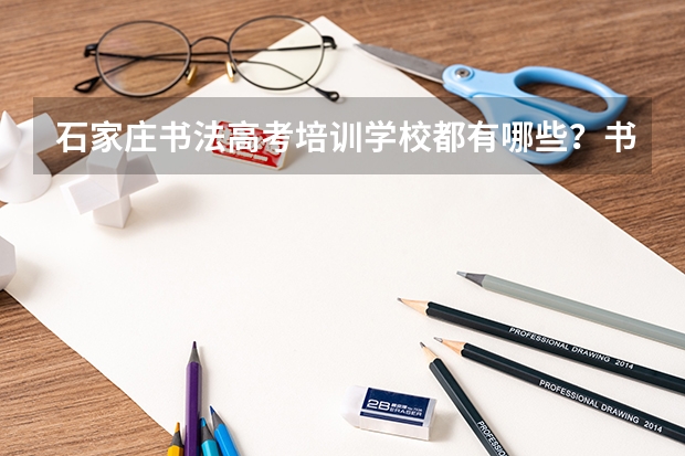 石家庄书法高考培训学校都有哪些？书法艺考好考吗？