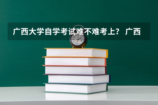 广西大学自学考试难不难考上？ 广西自治区自学考试的形式有哪几种？