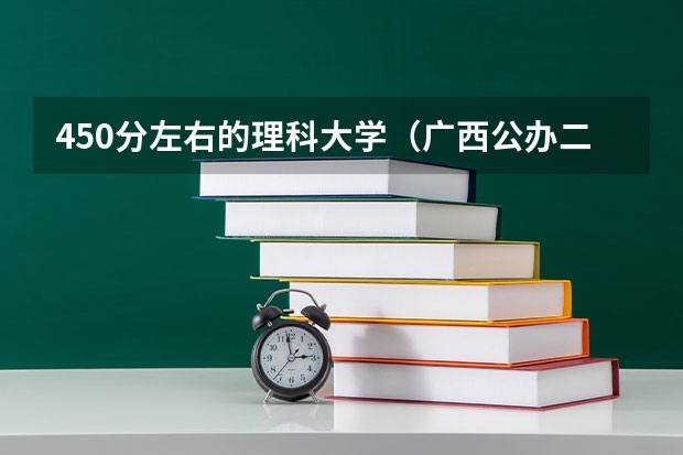 450分左右的理科大学（广西公办二本大学排名及分数线）