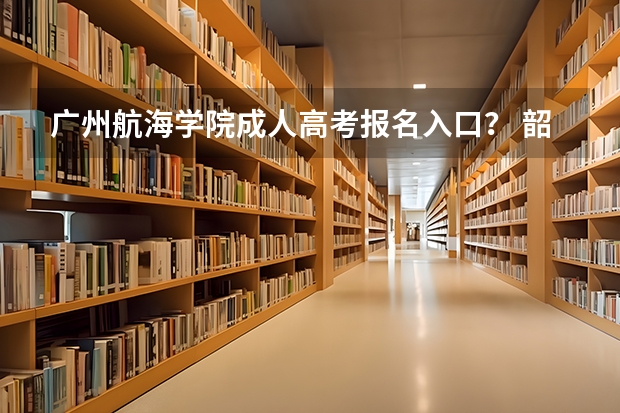 广州航海学院成人高考报名入口？ 韶关学院成人高考报名入口？