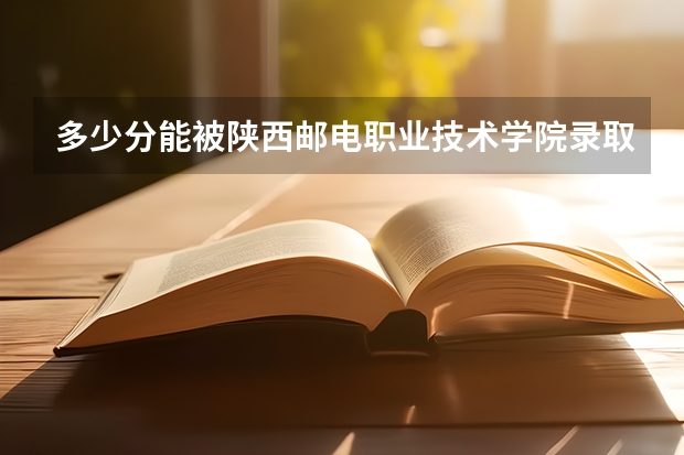 多少分能被陕西邮电职业技术学院录取