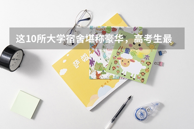 这10所大学宿舍堪称豪华，高考生最爱 全国宿舍最好的大学
