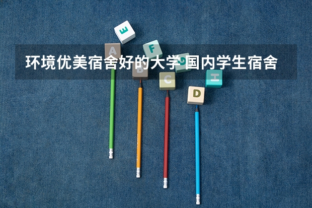 环境优美宿舍好的大学 国内学生宿舍条件最好的是哪4所大学？