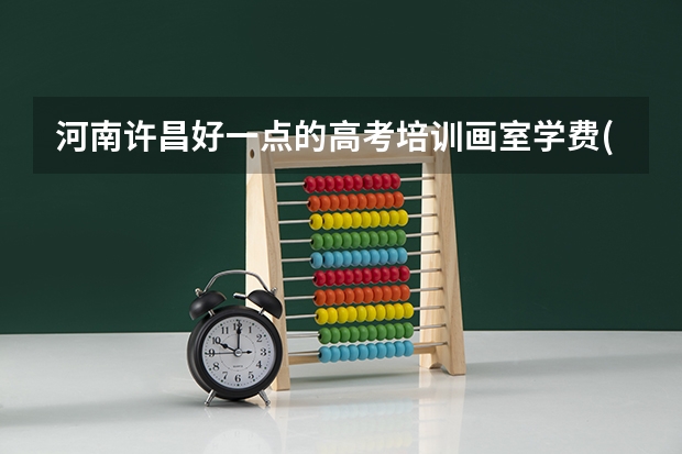河南许昌好一点的高考培训画室学费(平时和集训的).集训几个月啊?住宿费一般多少啊?吃饭贵么?