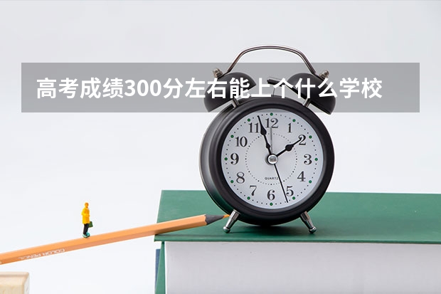 高考成绩300分左右能上个什么学校？