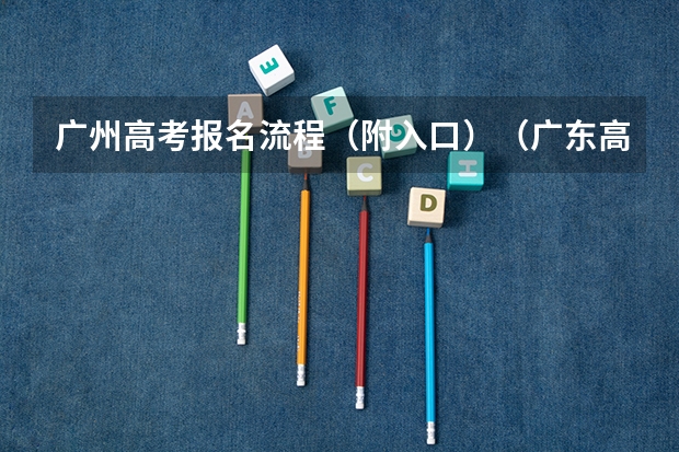 广州高考报名流程（附入口）（广东高考志愿填报时间及流程）