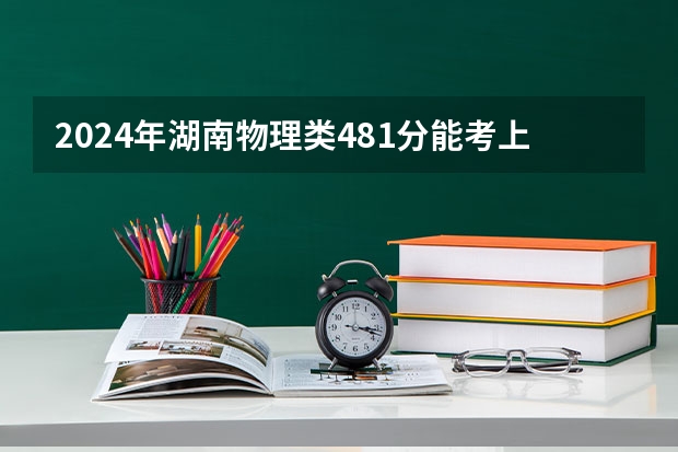 2024年湖南物理类481分能考上什么大学？