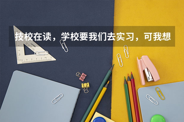 技校在读，学校要我们去实习，可我想去参加高考或者单招，怎么办？